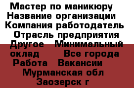 Мастер по маникюру › Название организации ­ Компания-работодатель › Отрасль предприятия ­ Другое › Минимальный оклад ­ 1 - Все города Работа » Вакансии   . Мурманская обл.,Заозерск г.